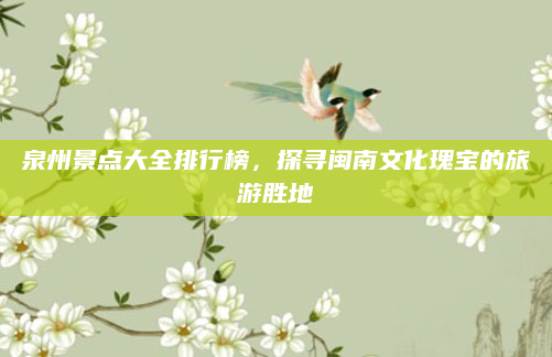 泉州景点大全排行榜，探寻闽南文化瑰宝的旅游胜地