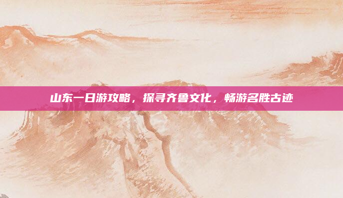 山东一日游攻略,探寻齐鲁文化,畅游名胜古迹