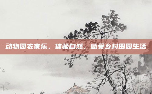 动物园农家乐，体验自然，感受乡村田园生活