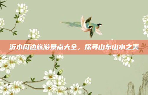 沂水周边旅游景点大全,探寻山东山水之美