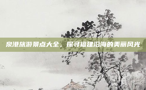 泉港旅游景点大全,探寻福建沿海的美丽风光