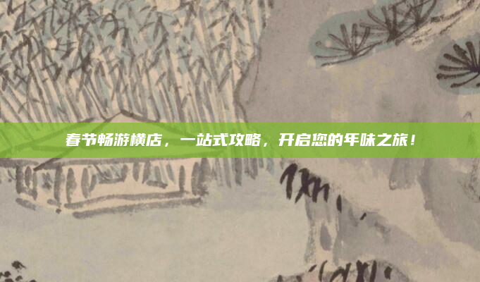 春节畅游横店,一站式攻略,开启您的年味之旅!