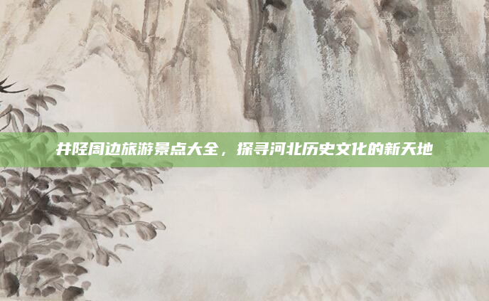 井陉周边旅游景点大全，探寻河北历史文化的新天地