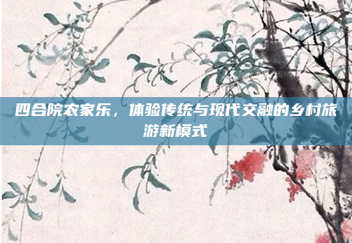 四合院农家乐，体验传统与现代交融的乡村旅游新模式