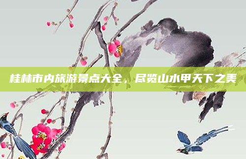 桂林市内旅游景点大全,尽览山水甲天下之美