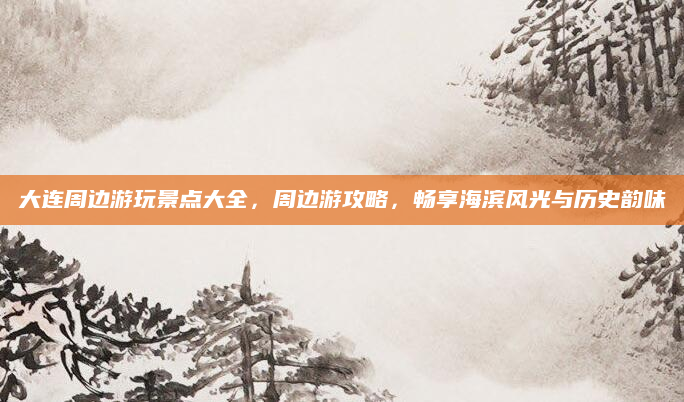 大连周边游玩景点大全,周边游攻略,畅享海滨风光与历史韵味