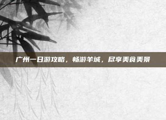 广州一日游攻略，畅游羊城，尽享美食美景