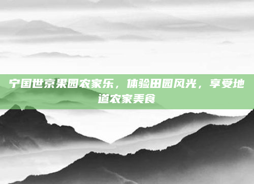 宁国世京果园农家乐，体验田园风光，享受地道农家美食