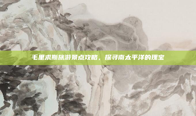 毛里求斯旅游景点攻略，探寻南太平洋的瑰宝