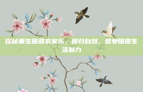 探秘重生田园农家乐,回归自然,感受田园生活魅力