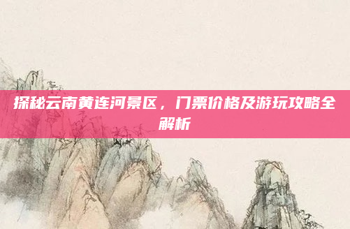 探秘云南黄连河景区，门票价格及游玩攻略全解析