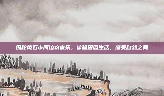 探秘黄石市周边农家乐，体验田园生活，感受自然之美