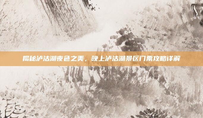 揭秘泸沽湖夜色之美，晚上泸沽湖景区门票攻略详解