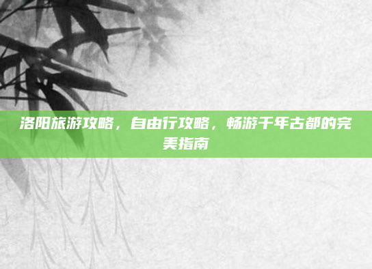 洛阳旅游攻略，自由行攻略，畅游千年古都的完美指南