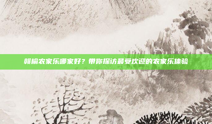 赣榆农家乐哪家好?带你探访最受欢迎的农家乐体验
