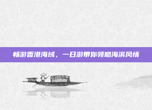 畅游香港海域，一日游带你领略海滨风情