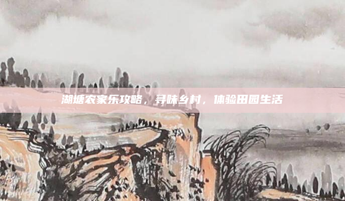 湖塘农家乐攻略,寻味乡村,体验田园生活