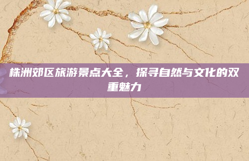 株洲郊区旅游景点大全，探寻自然与文化的双重魅力