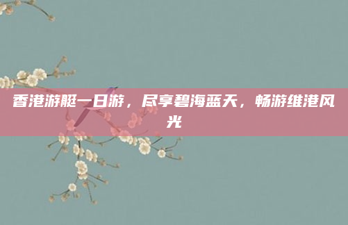 香港游艇一日游,尽享碧海蓝天,畅游维港风光
