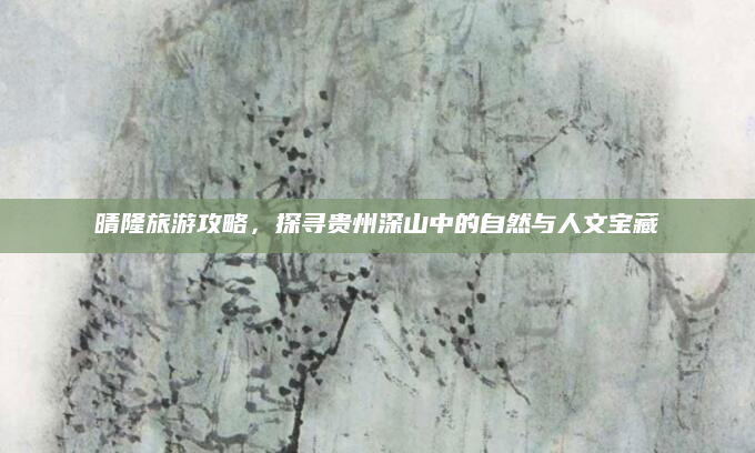 晴隆旅游攻略,探寻贵州深山中的自然与人文宝藏