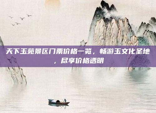 天下玉苑景区门票价格一览,畅游玉文化圣地,尽享价格透明