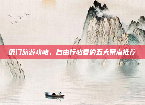 厦门旅游攻略,自由行必看的五大景点推荐