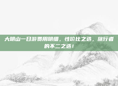 大明山一日游费用明细,性价比之选,旅行者的不二之选!