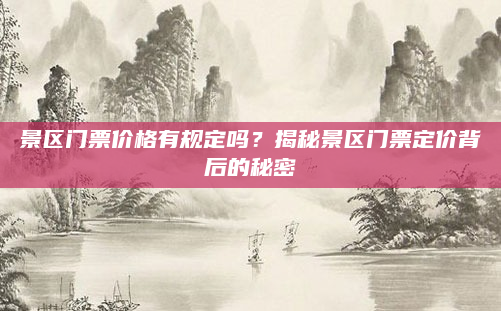 景区门票价格有规定吗？揭秘景区门票定价背后的秘密