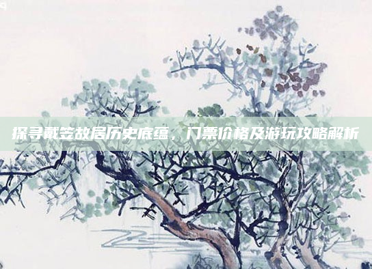 探寻戴笠故居历史底蕴，门票价格及游玩攻略解析