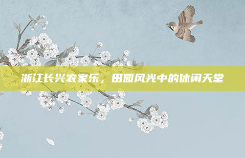 浙江长兴农家乐，田园风光中的休闲天堂