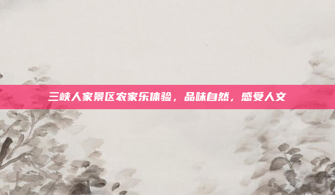 三峡人家景区农家乐体验，品味自然，感受人文