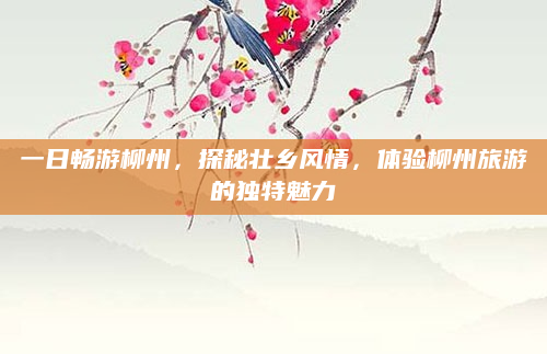 一日畅游柳州,探秘壮乡风情,体验柳州旅游的独特魅力