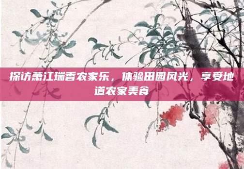 探访萧江瑞香农家乐,体验田园风光,享受地道农家美食