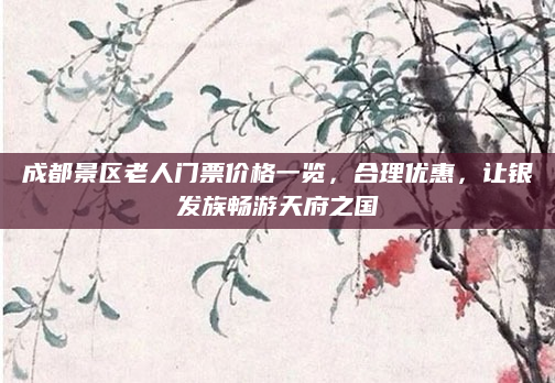 成都景区老人门票价格一览，合理优惠，让银发族畅游天府之国
