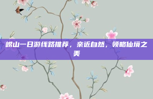 崂山一日游线路推荐,亲近自然,领略仙境之美