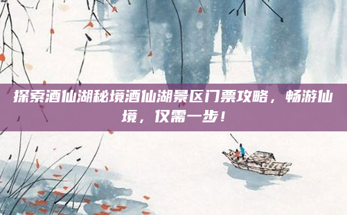 探索酒仙湖秘境酒仙湖景区门票攻略,畅游仙境,仅需一步!