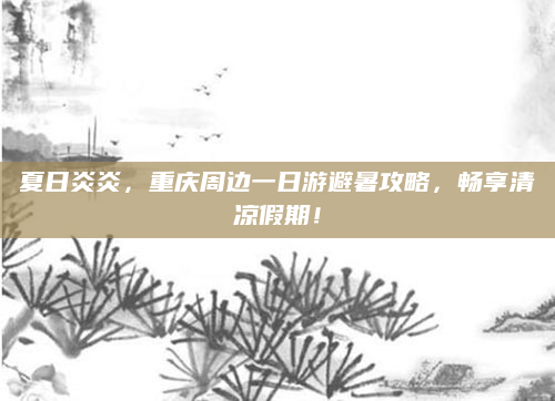 夏日炎炎，重庆周边一日游避暑攻略，畅享清凉假期！