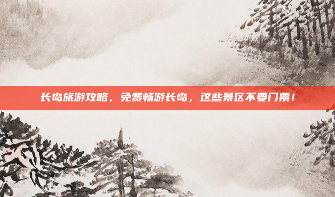长岛旅游攻略,免费畅游长岛,这些景区不要门票!