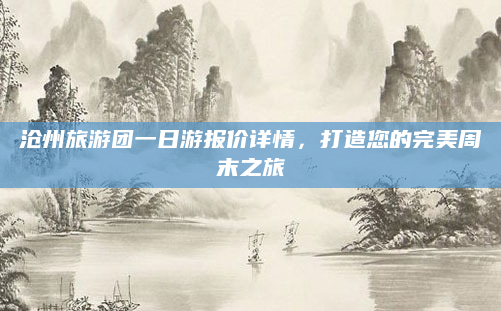 沧州旅游团一日游报价详情,打造您的完美周末之旅