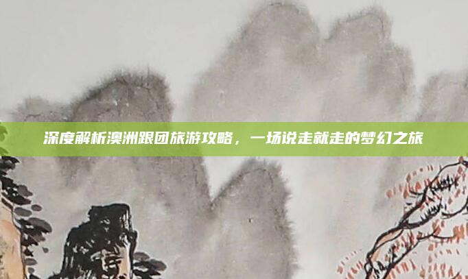 深度解析澳洲跟团旅游攻略，一场说走就走的梦幻之旅