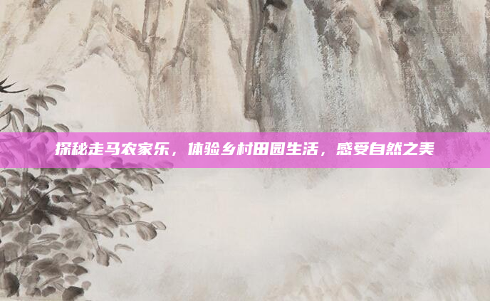 探秘走马农家乐，体验乡村田园生活，感受自然之美