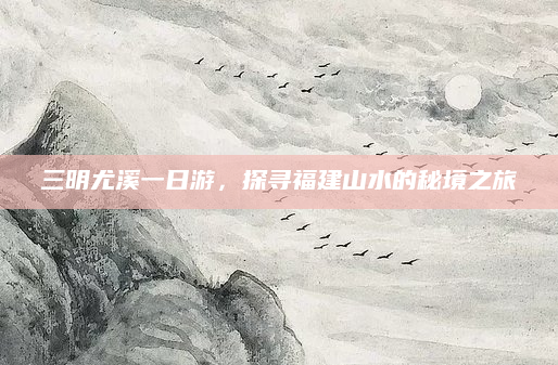 三明尤溪一日游，探寻福建山水的秘境之旅