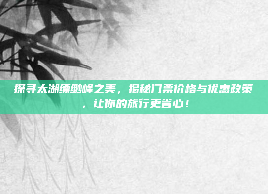 探寻太湖缥缈峰之美，揭秘门票价格与优惠政策，让你的旅行更省心！