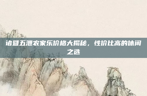 诸暨五泄农家乐价格大揭秘，性价比高的休闲之选