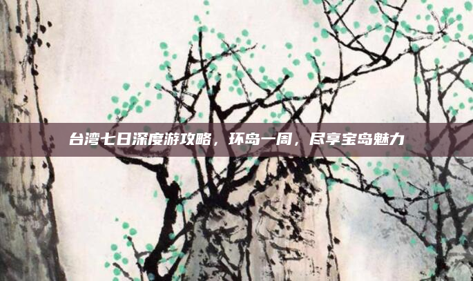 台湾七日深度游攻略，环岛一周，尽享宝岛魅力