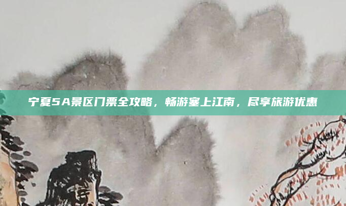 宁夏5A景区门票全攻略,畅游塞上江南,尽享旅游优惠