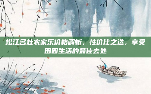 松江名灶农家乐价格解析,性价比之选,享受田园生活的最佳去处