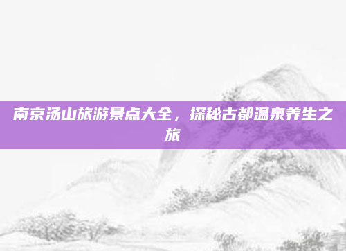 南京汤山旅游景点大全，探秘古都温泉养生之旅