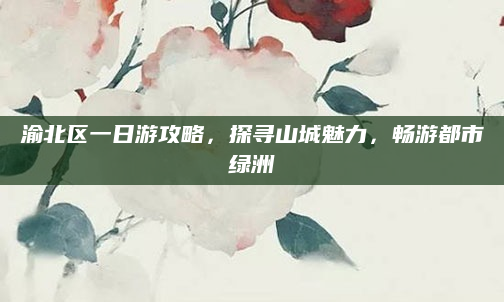 渝北区一日游攻略，探寻山城魅力，畅游都市绿洲