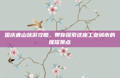 国庆唐山旅游攻略,带你探索这座工业城市的璀璨景点